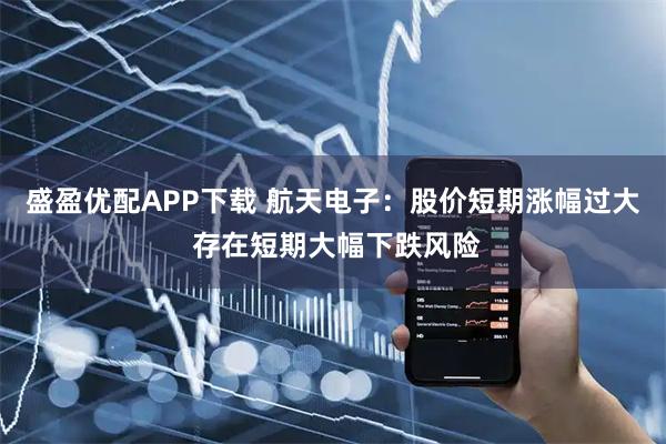 盛盈优配APP下载 航天电子：股价短期涨幅过大 存在短期大幅下跌风险
