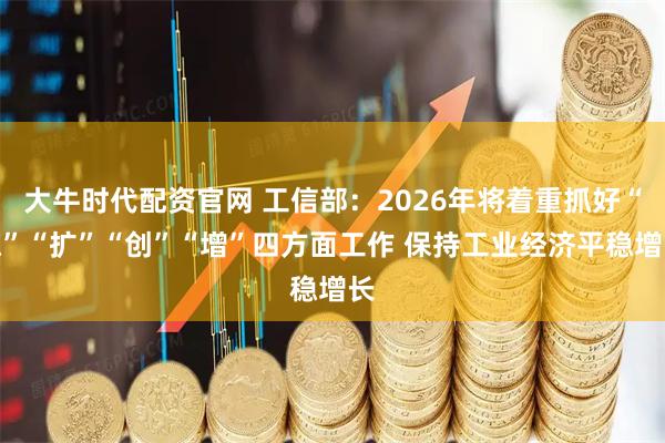 大牛时代配资官网 工信部:2026年将着重抓好“稳”“扩”“创”“增”四方面工作 保持工业经济平稳增长