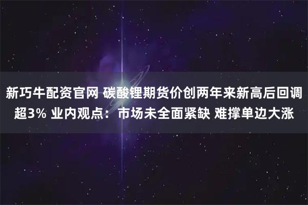 新巧牛配资官网 碳酸锂期货价创两年来新高后回调超3% 业内观点：市场未全面紧缺 难撑单边大涨