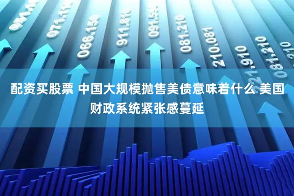 配资买股票 中国大规模抛售美债意味着什么 美国财政系统紧张感蔓延