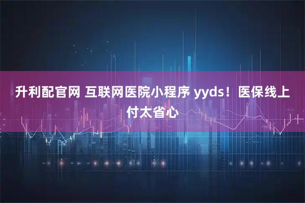 升利配官网 互联网医院小程序 yyds！医保线上付太省心