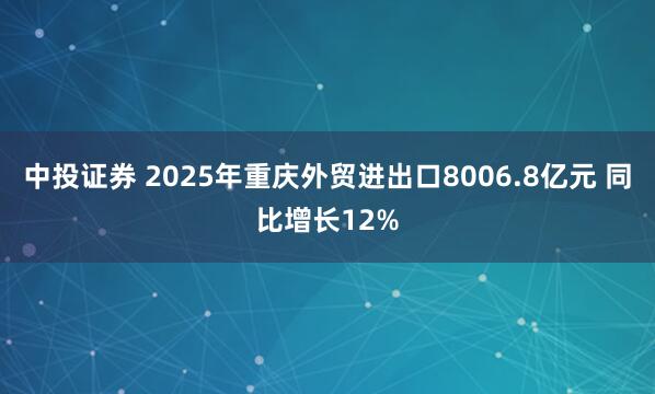 中投证券 2025年重庆外贸进出口8006.8亿元 同比增长12%
