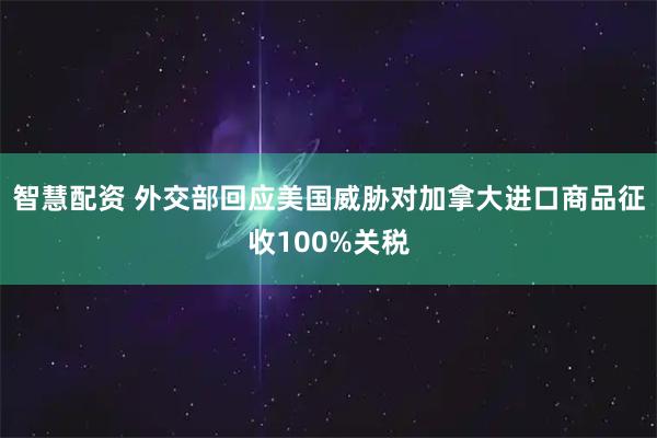 智慧配资 外交部回应美国威胁对加拿大进口商品征收100%关税