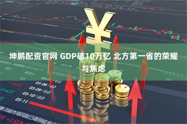 坤鹏配资官网 GDP破10万亿 北方第一省的荣耀与焦虑