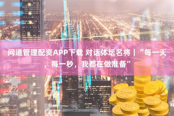 问道管理配资APP下载 对话体坛名将｜“每一天，每一秒，我都在做准备”