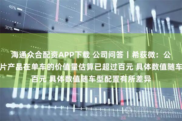 海通众合配资APP下载 公司问答丨希荻微：公司各类车规级芯片产品在单车的价值量估算已超过百元 具体数值随车型配置有所差异