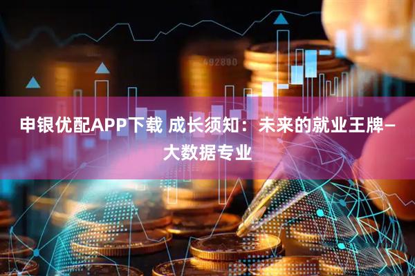 申银优配APP下载 成长须知：未来的就业王牌—大数据专业