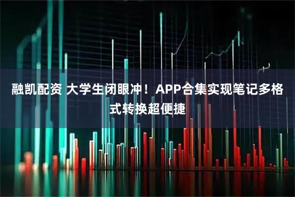 融凯配资 大学生闭眼冲！APP合集实现笔记多格式转换超便捷