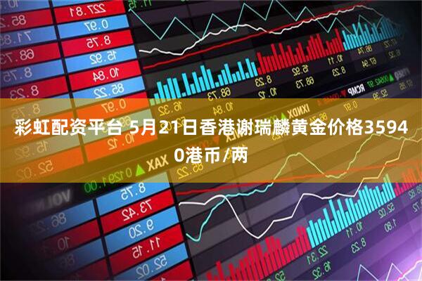 彩虹配资平台 5月21日香港谢瑞麟黄金价格35940港币/两