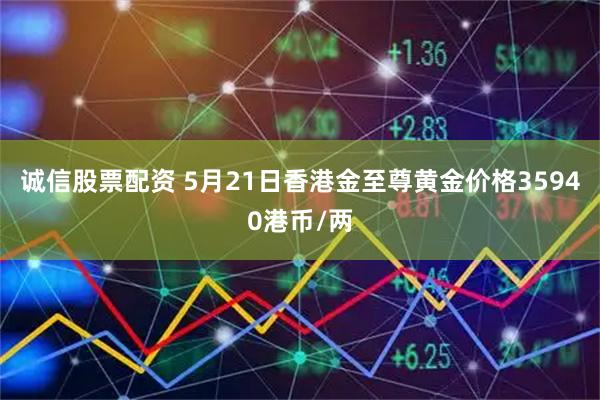 诚信股票配资 5月21日香港金至尊黄金价格35940港币/两
