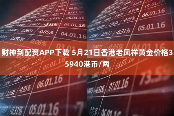 财神到配资APP下载 5月21日香港老凤祥黄金价格35940港币/两
