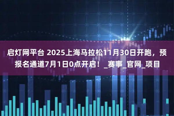 启灯网平台 2025上海马拉松11月30日开跑，预报名通道7月1日0点开启！_赛事_官网_项目