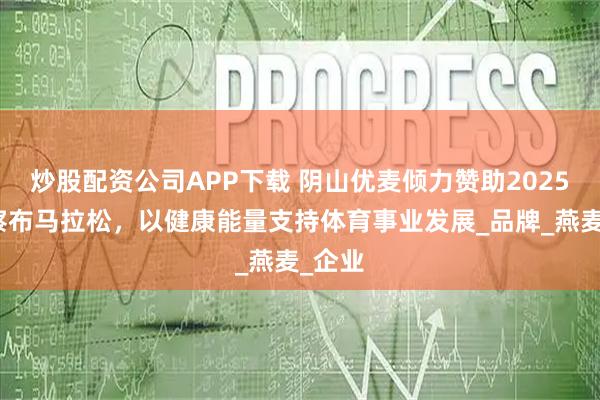 炒股配资公司APP下载 阴山优麦倾力赞助2025乌兰察布马拉松，以健康能量支持体育事业发展_品牌_燕麦_企业