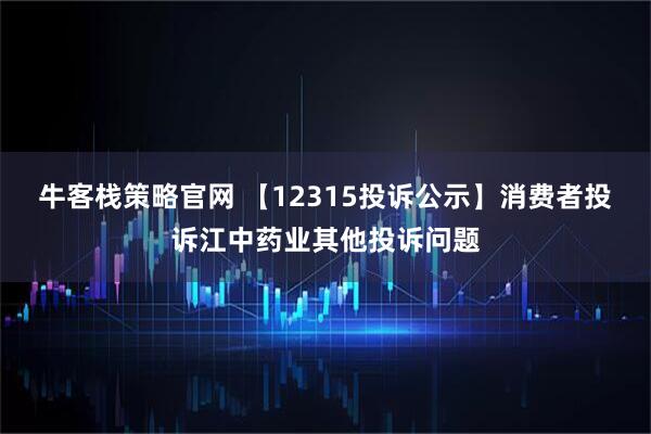 牛客栈策略官网 【12315投诉公示】消费者投诉江中药业其他投诉问题