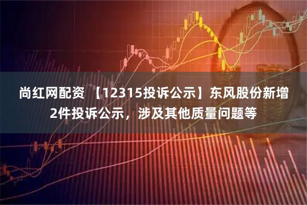 尚红网配资 【12315投诉公示】东风股份新增2件投诉公示，涉及其他质量问题等