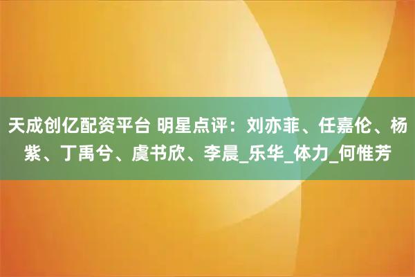 天成创亿配资平台 明星点评：刘亦菲、任嘉伦、杨紫、丁禹兮、虞书欣、李晨_乐华_体力_何惟芳