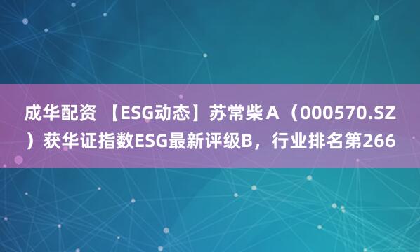 成华配资 【ESG动态】苏常柴Ａ（000570.SZ）获华证指数ESG最新评级B，行业排名第266