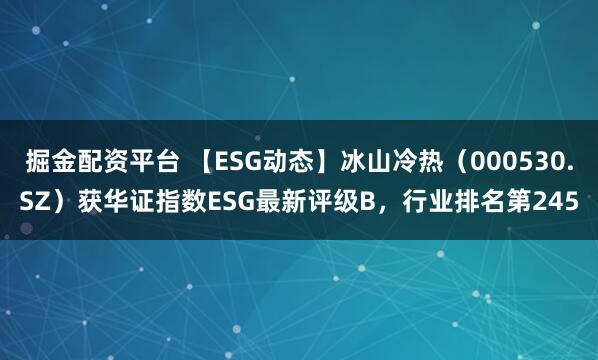 掘金配资平台 【ESG动态】冰山冷热（000530.SZ）获华证指数ESG最新评级B，行业排名第245