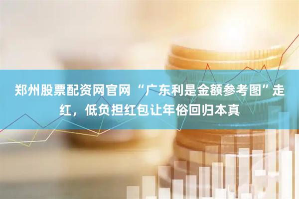 郑州股票配资网官网 “广东利是金额参考图”走红，低负担红包让年俗回归本真