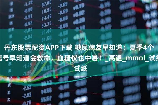 丹东股票配资APP下载 糖尿病友早知道：夏季4个信号早知道会救命，血糖仪也中暑！_高温_mmol_试纸