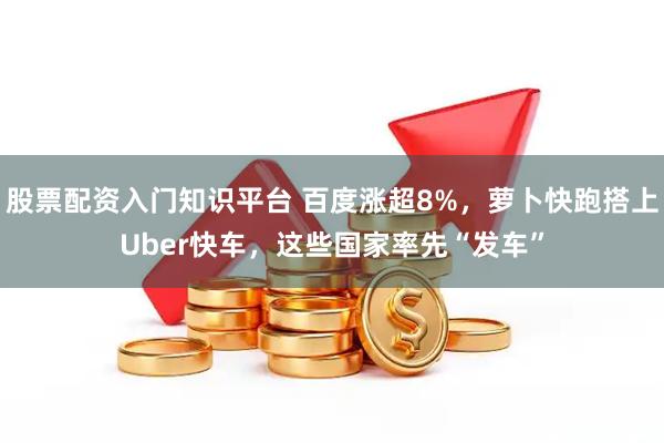 股票配资入门知识平台 百度涨超8%，萝卜快跑搭上Uber快车，这些国家率先“发车”