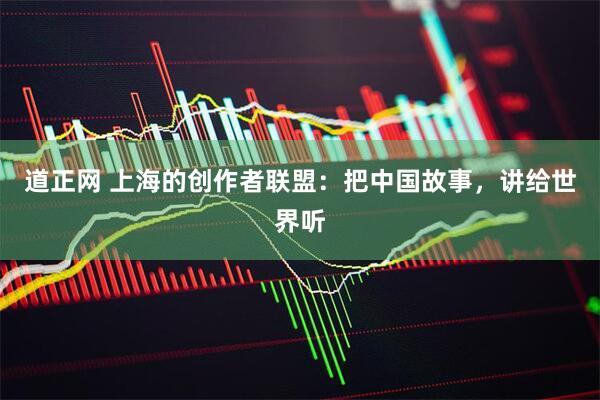 道正网 上海的创作者联盟：把中国故事，讲给世界听
