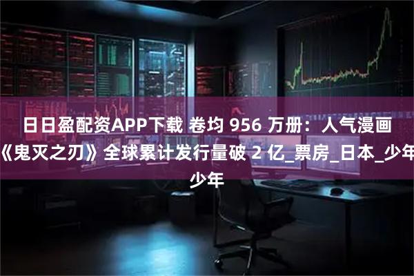 日日盈配资APP下载 卷均 956 万册：人气漫画《鬼灭之刃》全球累计发行量破 2 亿_票房_日本_少年
