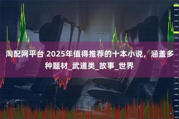 淘配网平台 2025年值得推荐的十本小说，涵盖多种题材_武道类_故事_世界