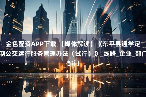 金色配资APP下载 【媒体解读】《东平县通学定制公交运行服务管理办法（试行）》_线路_企业_部门