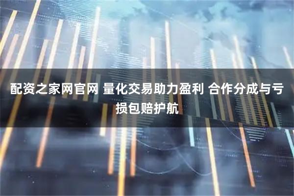 配资之家网官网 量化交易助力盈利 合作分成与亏损包赔护航