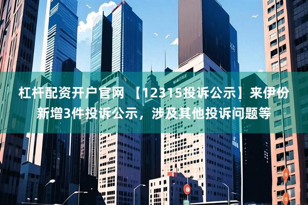 杠杆配资开户官网 【12315投诉公示】来伊份新增3件投诉公示，涉及其他投诉问题等