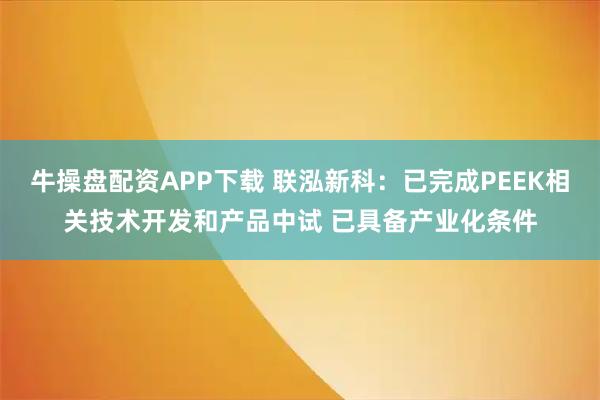 牛操盘配资APP下载 联泓新科：已完成PEEK相关技术开发和产品中试 已具备产业化条件