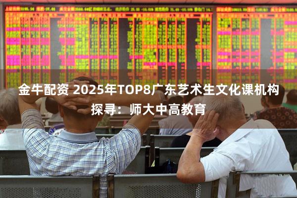 金牛配资 2025年TOP8广东艺术生文化课机构探寻：师大中高教育