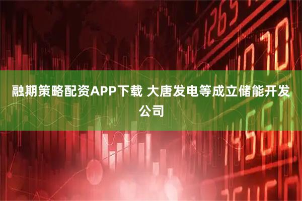 融期策略配资APP下载 大唐发电等成立储能开发公司