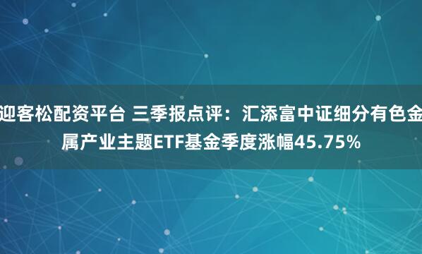 迎客松配资平台 三季报点评：汇添富中证细分有色金属产业主题ETF基金季度涨幅45.75%