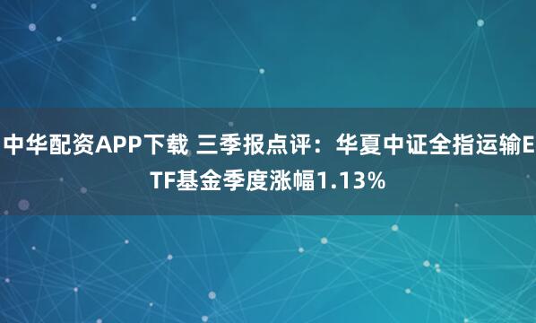 中华配资APP下载 三季报点评：华夏中证全指运输ETF基金季度涨幅1.13%