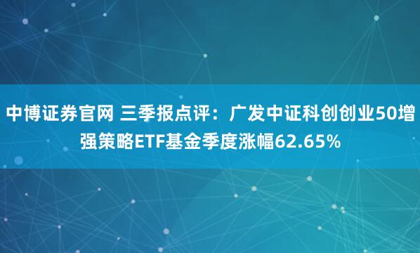 中博证券官网 三季报点评：广发中证科创创业50增强策略ETF基金季度涨幅62.65%