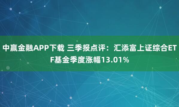 中赢金融APP下载 三季报点评：汇添富上证综合ETF基金季度涨幅13.01%