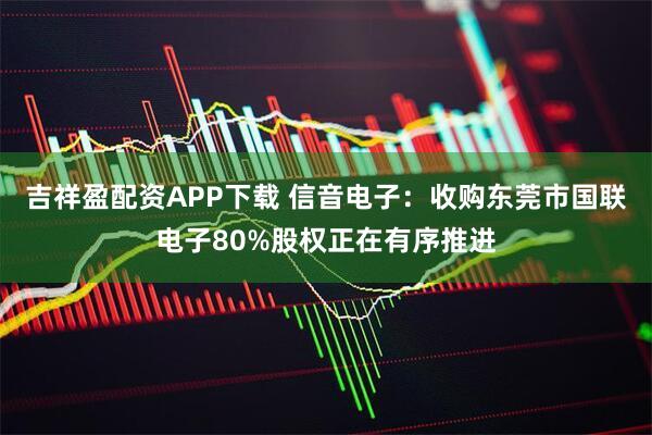 吉祥盈配资APP下载 信音电子：收购东莞市国联电子80%股权正在有序推进