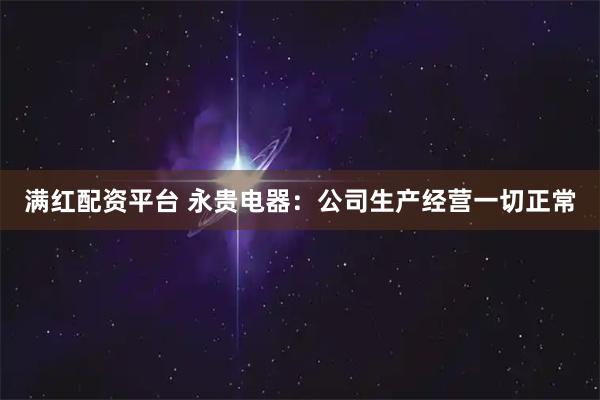 满红配资平台 永贵电器：公司生产经营一切正常