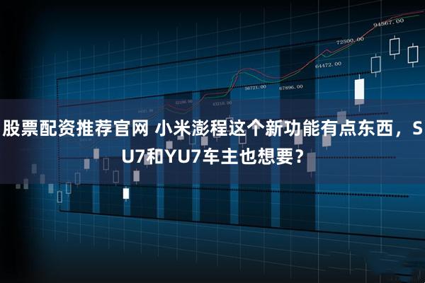 股票配资推荐官网 小米澎程这个新功能有点东西，SU7和YU7车主也想要？